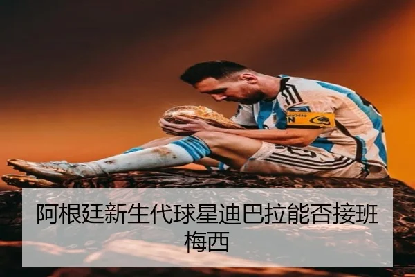 阿根廷新生代球星迪巴拉能否接班梅西