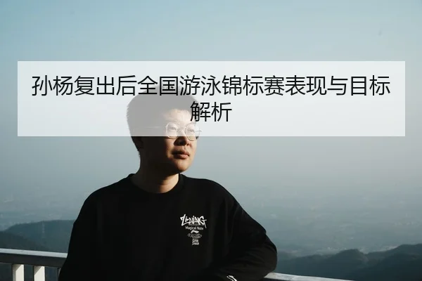 孙杨复出后全国游泳锦标赛表现与目标解析 - DragonTiger